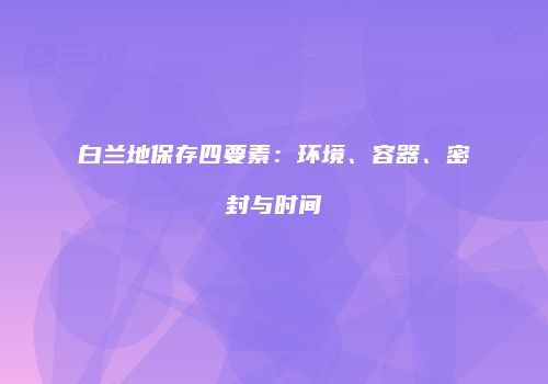 白兰地保存四要素：环境、容器、密封与时间
