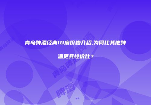 青岛啤酒经典10度价格介绍,为何比其他啤酒更具性价比？