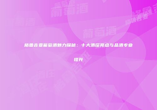 格鲁吉亚葡萄酒魅力探秘：十大酒庄亮点与品酒专业提升