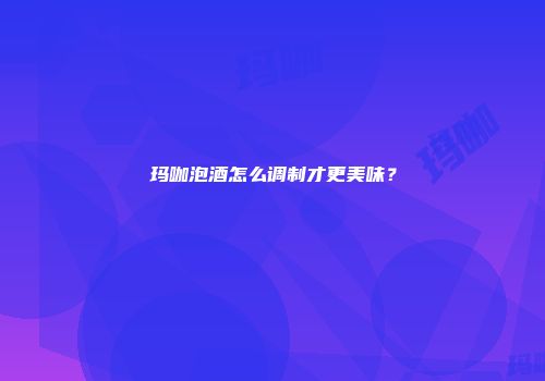 玛咖泡酒怎么调制才更美味？