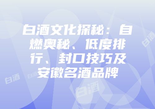 白酒文化探秘：自燃奥秘、低度排行、封口技巧及安徽名酒品牌