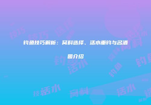 钓鱼技巧解析：窝料选择、活水垂钓与名酒园介绍