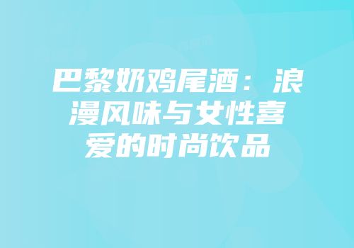 巴黎奶鸡尾酒：浪漫风味与女性喜爱的时尚饮品