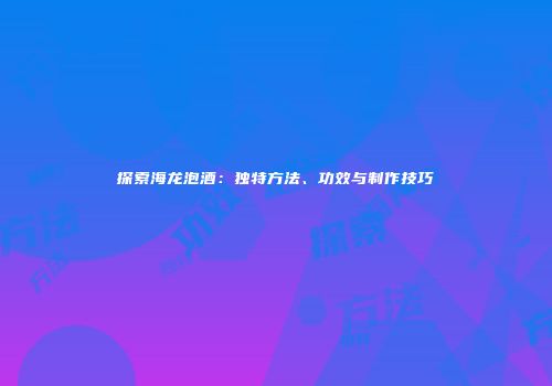 探索海龙泡酒：独特方法、功效与制作技巧