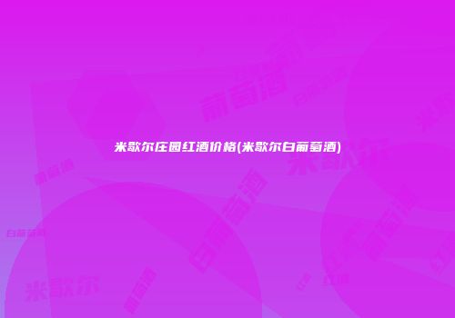 米歇尔庄园红酒价格(米歇尔白葡萄酒)