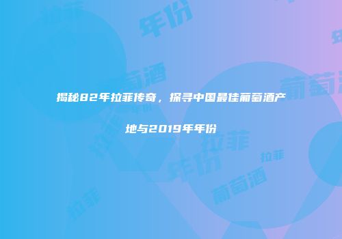 揭秘82年拉菲传奇，探寻中国最佳葡萄酒产地与2019年年份