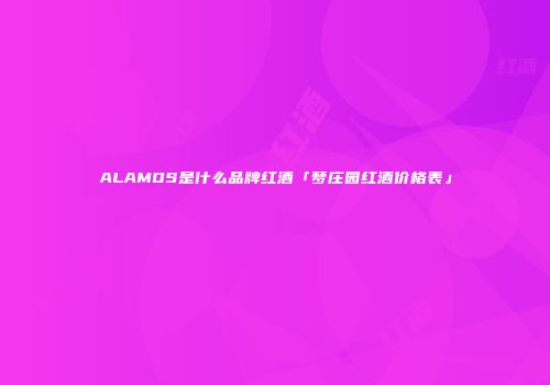 ALAMOS是什么品牌红酒「梦庄园红酒价格表」