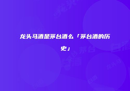 龙头马酒是茅台酒么「茅台酒的历史」