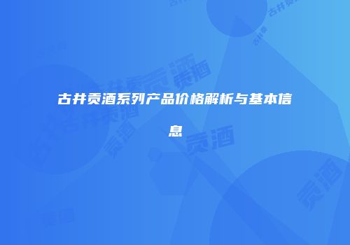 古井贡酒系列产品价格解析与基本信息