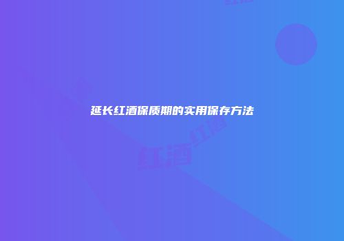 延长红酒保质期的实用保存方法