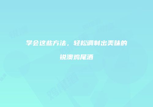 学会这些方法，轻松调制出美味的锐澳鸡尾酒