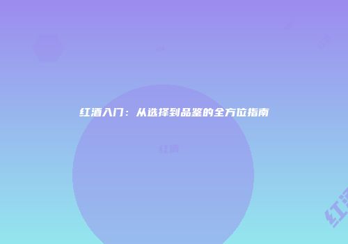 红酒入门：从选择到品鉴的全方位指南
