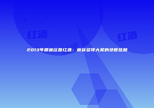 2013年朗迪庄园红酒：荣获多项大奖的绝世佳酿