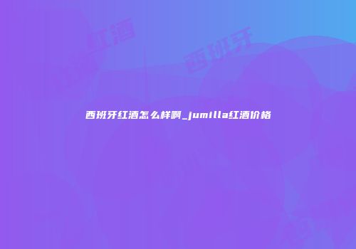 西班牙红酒怎么样啊_jumilla红酒价格