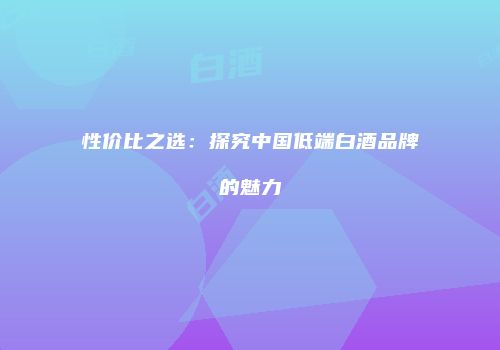 性价比之选：探究中国低端白酒品牌的魅力