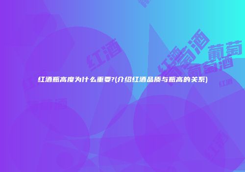 红酒瓶高度为什么重要?(介绍红酒品质与瓶高的关系)