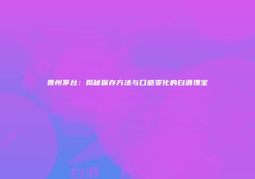 贵州茅台：揭秘保存方法与口感变化的白酒瑰宝