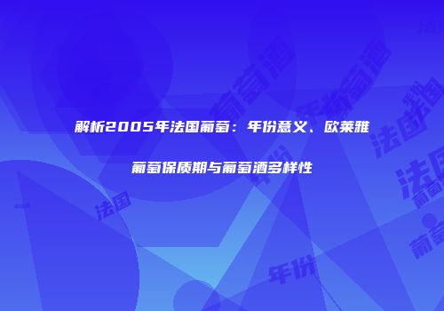 解析2005年法国葡萄：年份意义、欧莱雅葡萄保质期与葡萄酒多样性