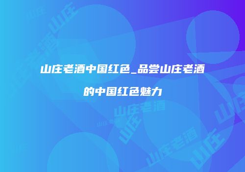 山庄老酒中国红色_品尝山庄老酒的中国红色魅力