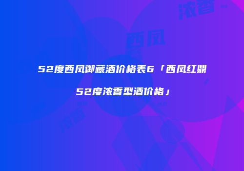 52度西凤御藏酒价格表6「西凤红鼎52度浓香型酒价格」