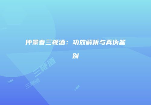 仲景春三鞭酒：功效解析与真伪鉴别