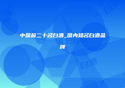 中国前二十名白酒_国内知名白酒品牌