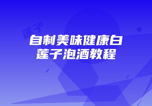 自制美味健康白莲子泡酒教程