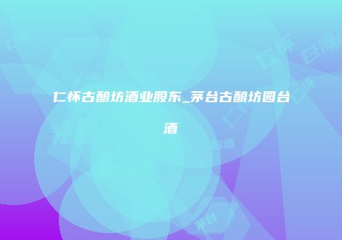 仁怀古酿坊酒业股东_茅台古酿坊园台酒
