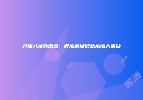 啤酒入菜新创意：啤酒料理创意菜谱大集合