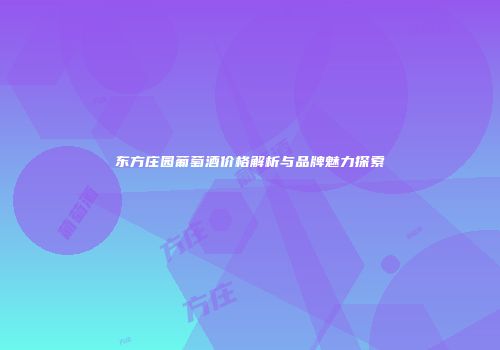 东方庄园葡萄酒价格解析与品牌魅力探索