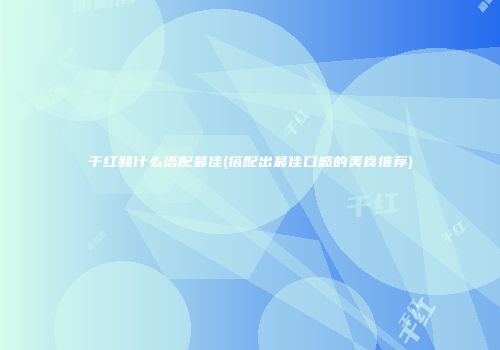 干红和什么塔配最佳(搭配出最佳口感的美食推荐)