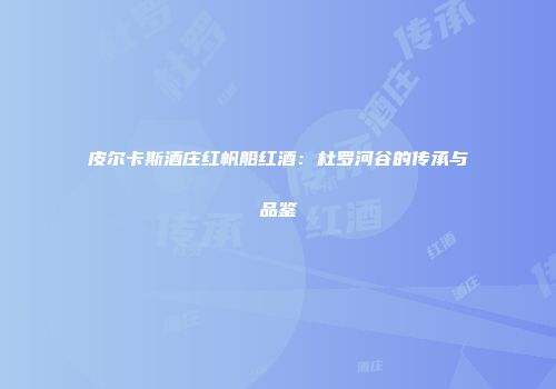 皮尔卡斯酒庄红帆船红酒：杜罗河谷的传承与品鉴