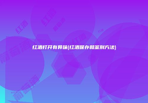 红酒打开有异味(红酒保存和鉴别方法)