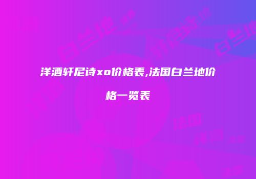洋酒轩尼诗xo价格表,法国白兰地价格一览表