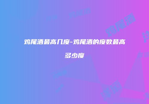 鸡尾酒最高几度-鸡尾酒的度数最高多少度