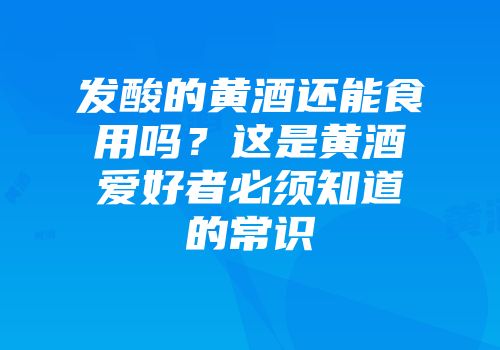 发酸的黄酒还能食用吗？这是黄酒爱好者必须知道的常识