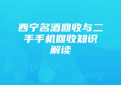 西宁名酒回收与二手手机回收知识解读