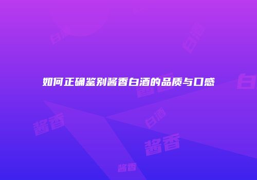 如何正确鉴别酱香白酒的品质与口感
