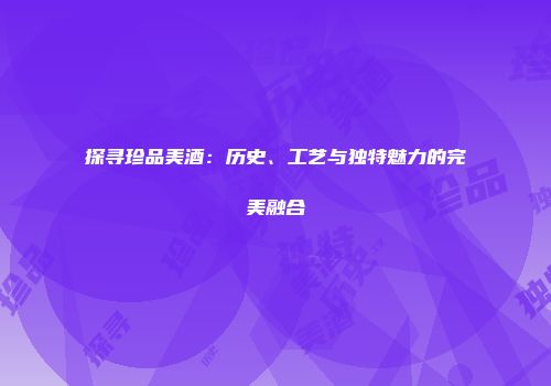 探寻珍品美酒：历史、工艺与独特魅力的完美融合