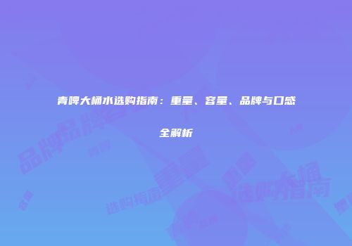 青啤大桶水选购指南：重量、容量、品牌与口感全解析