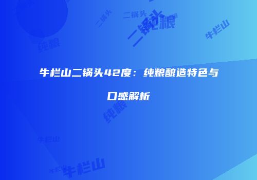 牛栏山二锅头42度：纯粮酿造特色与口感解析