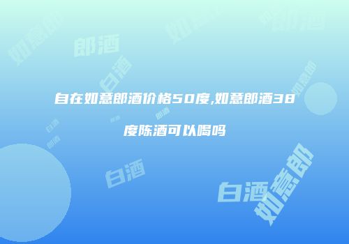 自在如意郎酒价格50度,如意郎酒38度陈酒可以喝吗