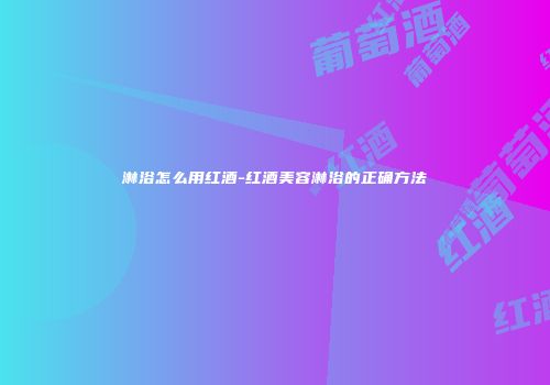 淋浴怎么用红酒-红酒美容淋浴的正确方法