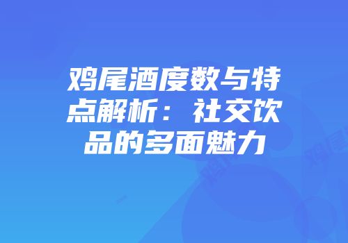 鸡尾酒度数与特点解析：社交饮品的多面魅力