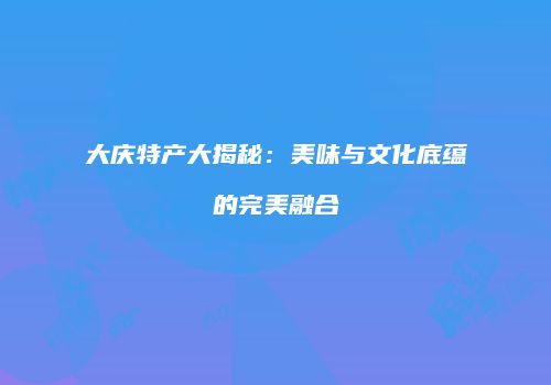 大庆特产大揭秘：美味与文化底蕴的完美融合