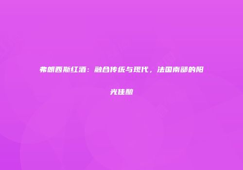 弗朗西斯红酒：融合传统与现代，法国南部的阳光佳酿