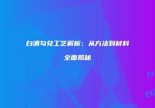 白酒勾兑工艺解析：从方法到材料全面揭秘