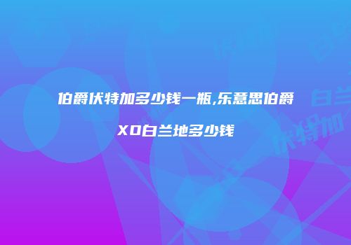 伯爵伏特加多少钱一瓶,乐意思伯爵XO白兰地多少钱