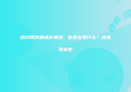 哈尔博啤酒进价暴涨，你还在等什么？快来囤货吧