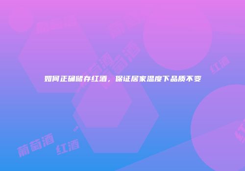 如何正确储存红酒，保证居家温度下品质不变
